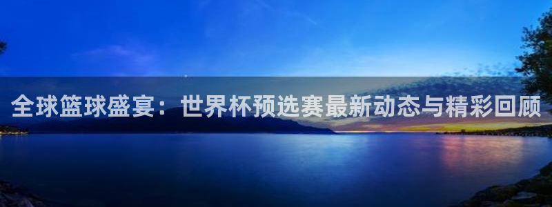世界杯预选赛赛程时间表:全球篮球盛宴:世界杯预选赛最新动态与精彩回顾